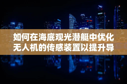 如何在海底观光潜艇中优化无人机的传感装置以提升导航精度？