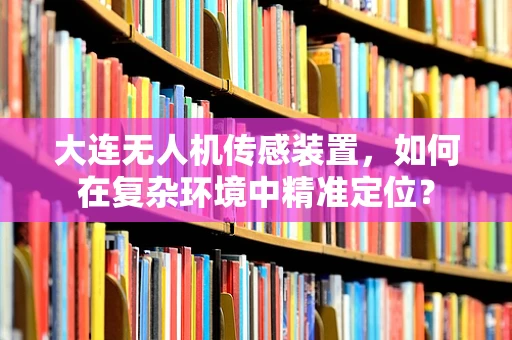 大连无人机传感装置，如何在复杂环境中精准定位？