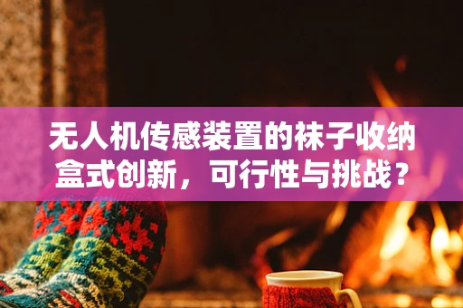 无人机传感装置的袜子收纳盒式创新，可行性与挑战？