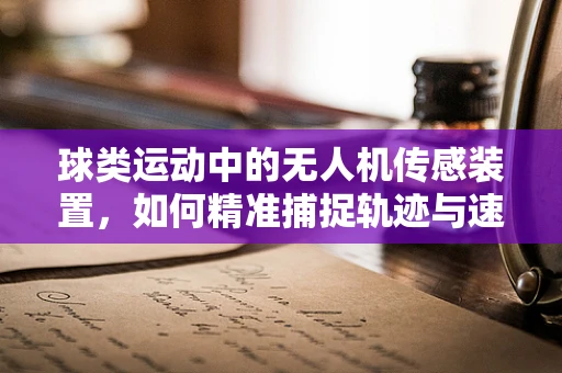 球类运动中的无人机传感装置，如何精准捕捉轨迹与速度？