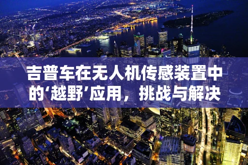 吉普车在无人机传感装置中的‘越野’应用，挑战与解决方案？