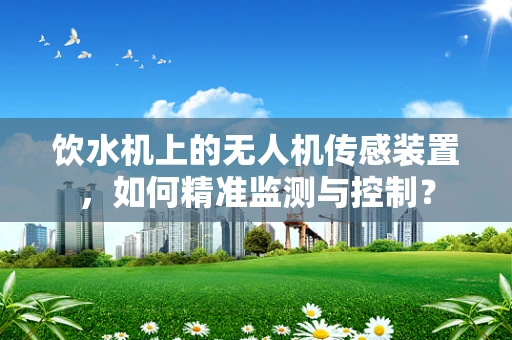 饮水机上的无人机传感装置，如何精准监测与控制？