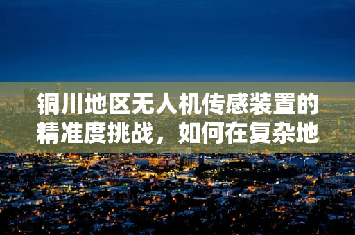 铜川地区无人机传感装置的精准度挑战，如何在复杂地形中确保数据采集的准确性？