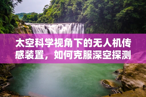太空科学视角下的无人机传感装置，如何克服深空探测的挑战？