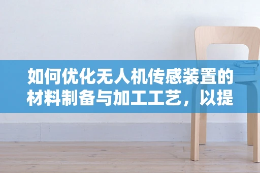 如何优化无人机传感装置的材料制备与加工工艺，以提升其性能与耐用性？