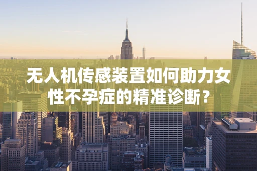 无人机传感装置如何助力女性不孕症的精准诊断？