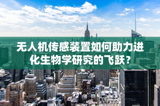 无人机传感装置如何助力进化生物学研究的飞跃？