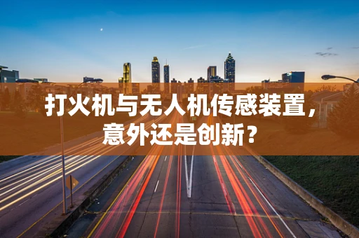 打火机与无人机传感装置，意外还是创新？