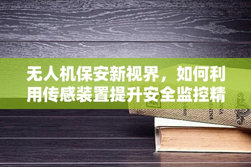 无人机保安新视界，如何利用传感装置提升安全监控精度？