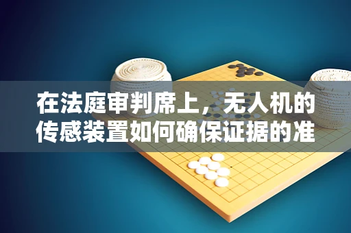 在法庭审判席上，无人机的传感装置如何确保证据的准确性和公正性？