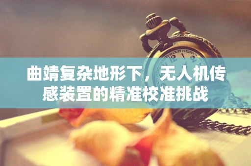 曲靖复杂地形下，无人机传感装置的精准校准挑战