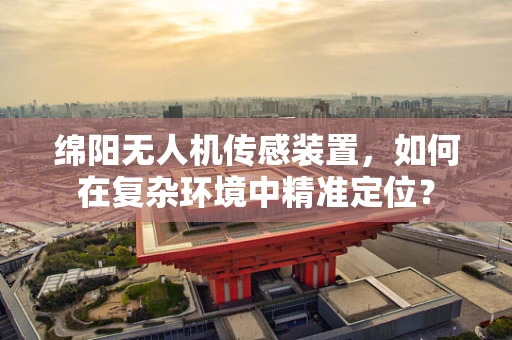 绵阳无人机传感装置，如何在复杂环境中精准定位？