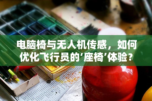电脑椅与无人机传感，如何优化飞行员的‘座椅’体验？