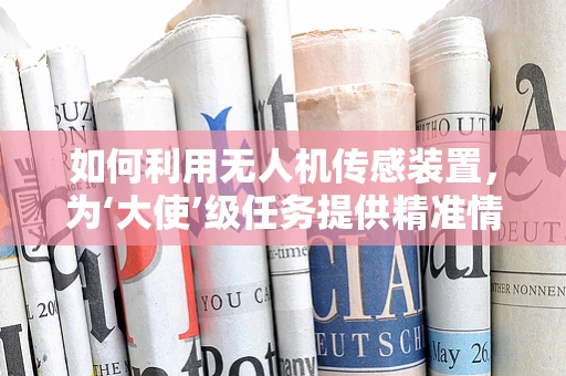 如何利用无人机传感装置，为‘大使’级任务提供精准情报？