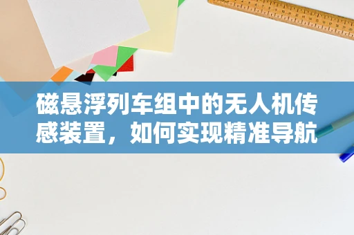 磁悬浮列车组中的无人机传感装置，如何实现精准导航与避障？