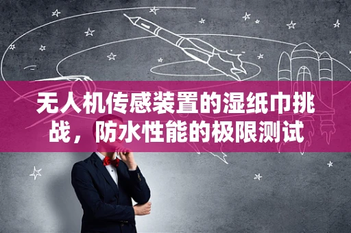 无人机传感装置的湿纸巾挑战，防水性能的极限测试