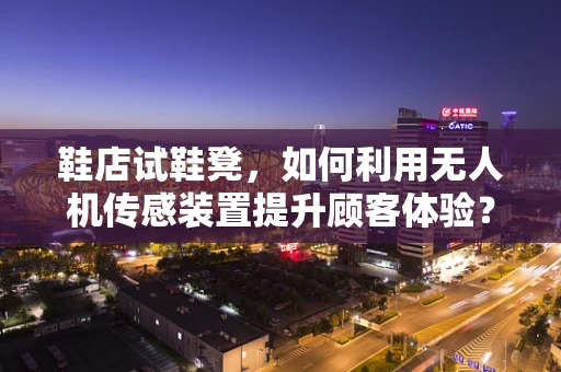 鞋店试鞋凳，如何利用无人机传感装置提升顾客体验？