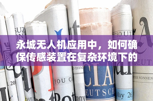 永城无人机应用中，如何确保传感装置在复杂环境下的精准度？