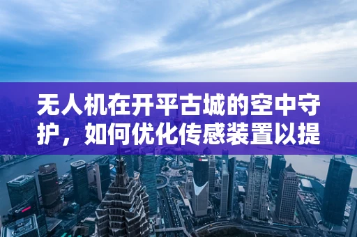无人机在开平古城的空中守护，如何优化传感装置以提升文化遗产监测精度？