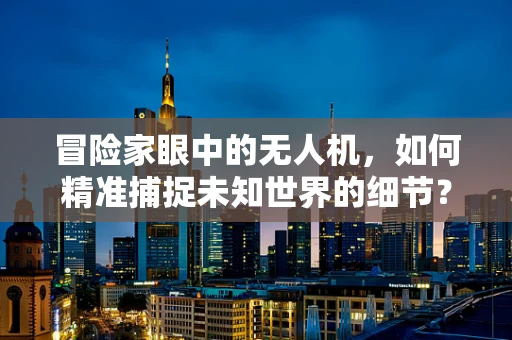 冒险家眼中的无人机，如何精准捕捉未知世界的细节？