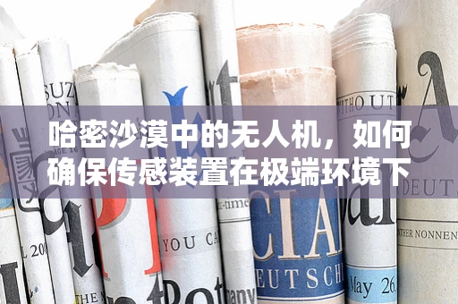 哈密沙漠中的无人机，如何确保传感装置在极端环境下的精准与稳定？