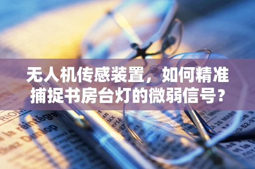 无人机传感装置，如何精准捕捉书房台灯的微弱信号？