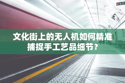 文化街上的无人机如何精准捕捉手工艺品细节？