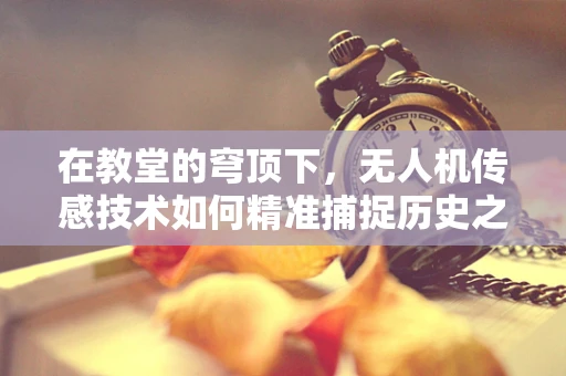 在教堂的穹顶下，无人机传感技术如何精准捕捉历史之韵？