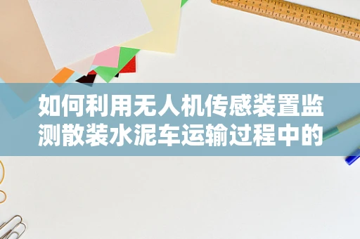 如何利用无人机传感装置监测散装水泥车运输过程中的安全？