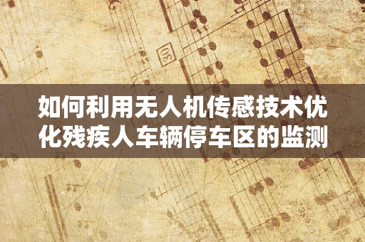 如何利用无人机传感技术优化残疾人车辆停车区的监测与导航？