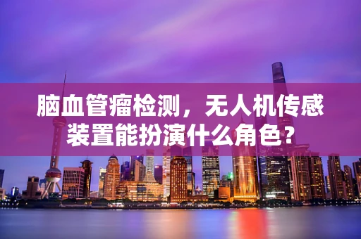 脑血管瘤检测，无人机传感装置能扮演什么角色？
