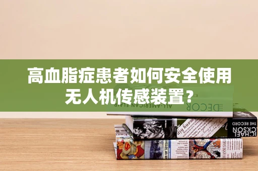 高血脂症患者如何安全使用无人机传感装置？