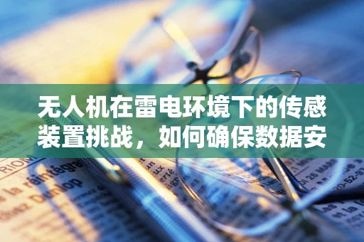 无人机在雷电环境下的传感装置挑战，如何确保数据安全与飞行安全？