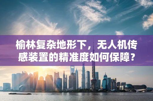 榆林复杂地形下，无人机传感装置的精准度如何保障？