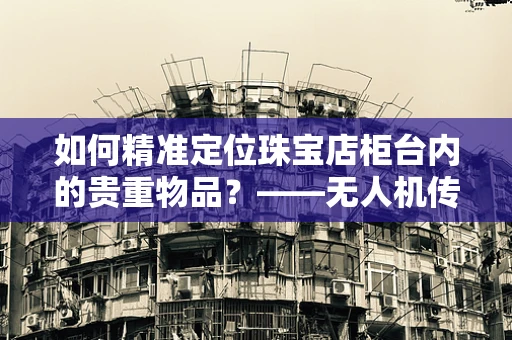 如何精准定位珠宝店柜台内的贵重物品？——无人机传感技术的挑战与解决方案