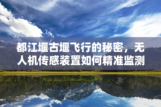 都江堰古堰飞行的秘密，无人机传感装置如何精准监测水利工程？