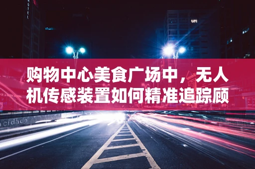 购物中心美食广场中，无人机传感装置如何精准追踪顾客流动？