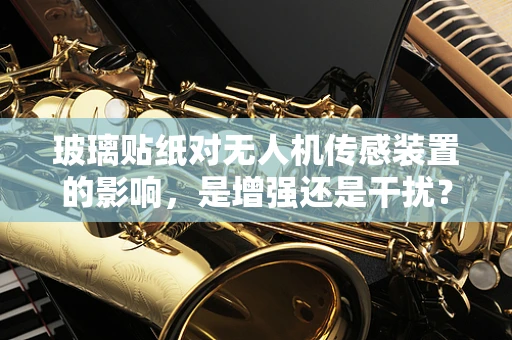 玻璃贴纸对无人机传感装置的影响，是增强还是干扰？