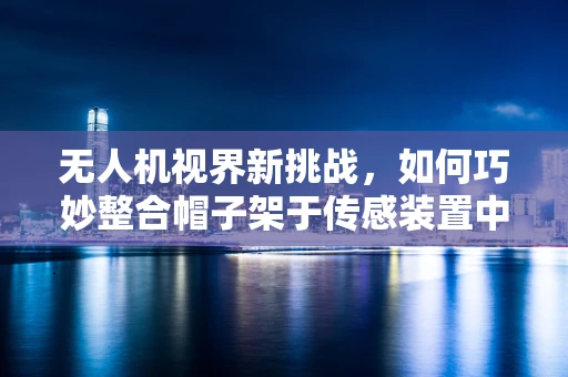 无人机视界新挑战，如何巧妙整合帽子架于传感装置中？