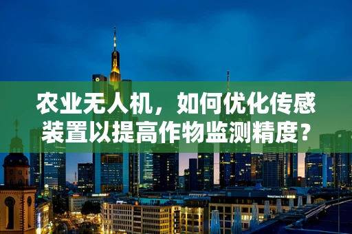 农业无人机，如何优化传感装置以提高作物监测精度？