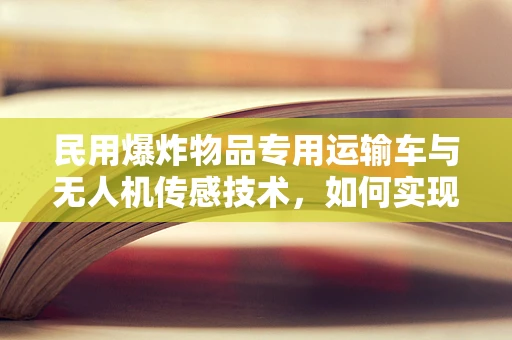 民用爆炸物品专用运输车与无人机传感技术，如何实现安全监控？