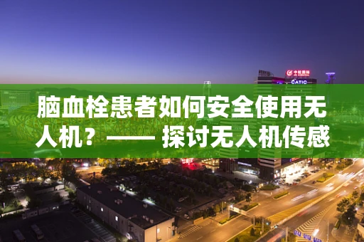 脑血栓患者如何安全使用无人机？—— 探讨无人机传感装置在特殊健康状况下的应用挑战