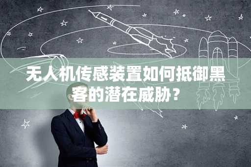 无人机传感装置如何抵御黑客的潜在威胁？