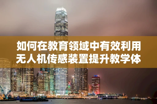 如何在教育领域中有效利用无人机传感装置提升教学体验？
