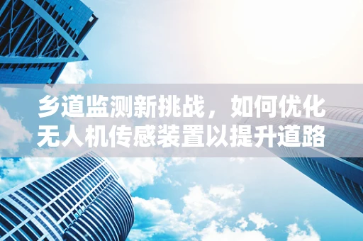 乡道监测新挑战，如何优化无人机传感装置以提升道路监测精度？