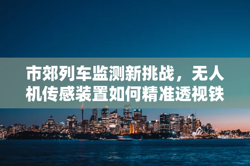 市郊列车监测新挑战，无人机传感装置如何精准透视铁轨安全？
