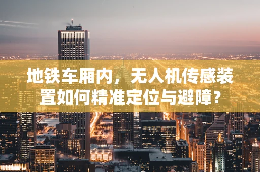 地铁车厢内，无人机传感装置如何精准定位与避障？