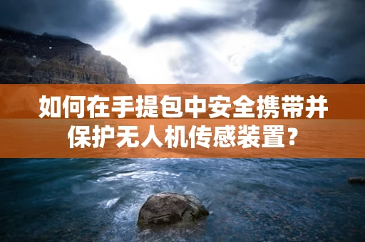 如何在手提包中安全携带并保护无人机传感装置？