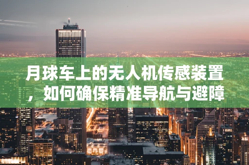 月球车上的无人机传感装置，如何确保精准导航与避障？