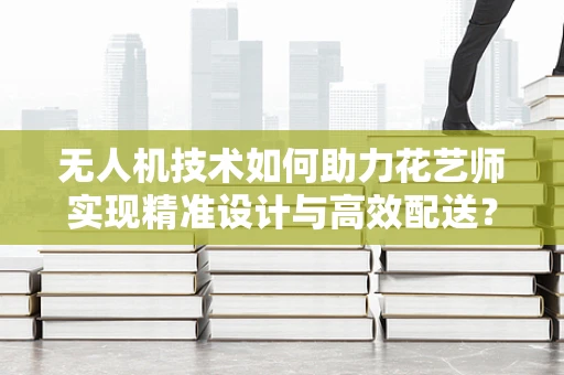 无人机技术如何助力花艺师实现精准设计与高效配送？